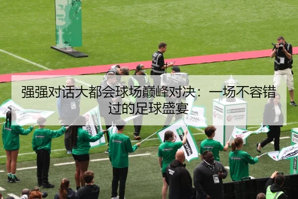 强强对话大都会球场巅峰对决：一场不容错过的足球盛宴